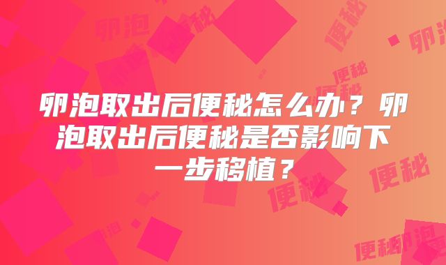 卵泡取出后便秘怎么办?卵泡取出后便秘是否影响下一步移植?