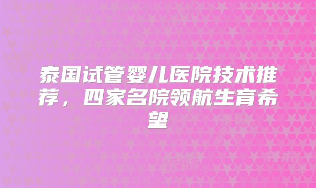 泰国试管婴儿医院技术推荐,四家名院领航生育希望
