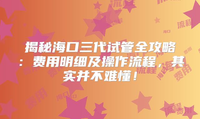 揭秘海口三代试管全攻略:费用明细及操作流程,其实并不难懂!