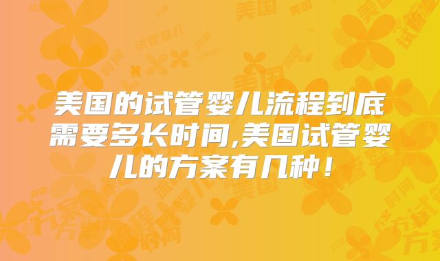 美国的试管婴儿流程到底需要多长时间,美国试管婴儿的方案有几种！