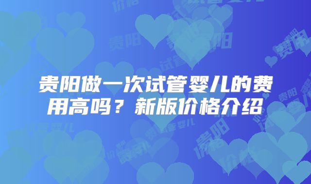 贵阳做一次试管婴儿的费用高吗?新版价格介绍
