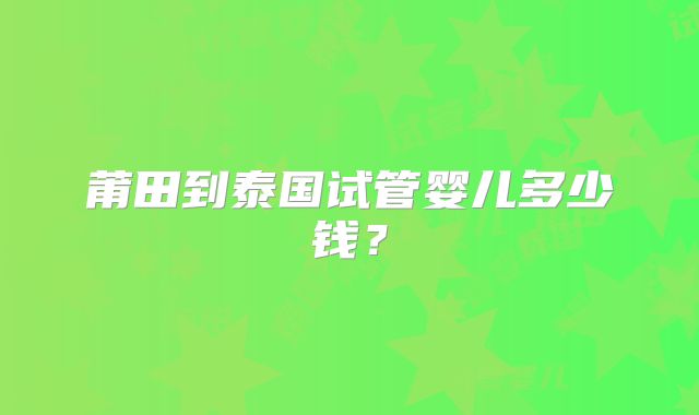 莆田到泰国试管婴儿多少钱？