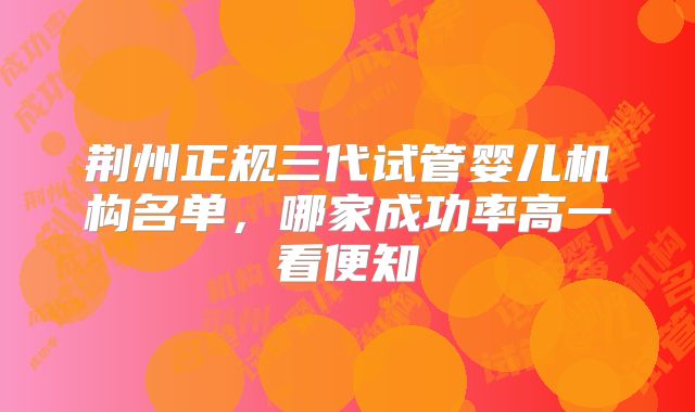 荆州正规三代试管婴儿机构名单，哪家成功率高一看便知