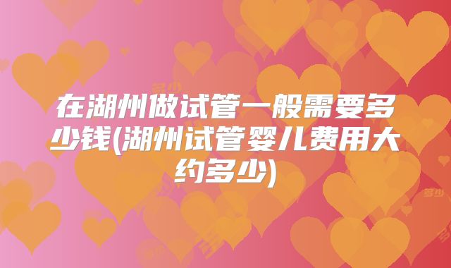 在湖州做试管一般需要多少钱(湖州试管婴儿费用大约多少)