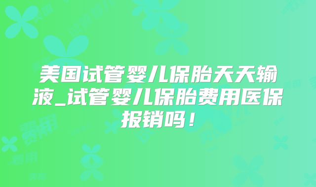 美国试管婴儿保胎天天输液_试管婴儿保胎费用医保报销吗!