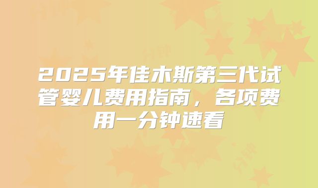 2025年佳木斯第三代试管婴儿费用指南，各项费用一分钟速看