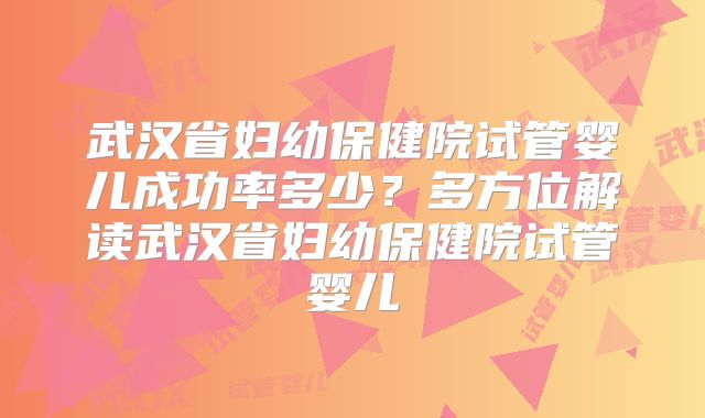 武汉省妇幼保健院试管婴儿成功率多少？多方位解读武汉省妇幼保健院试管婴儿