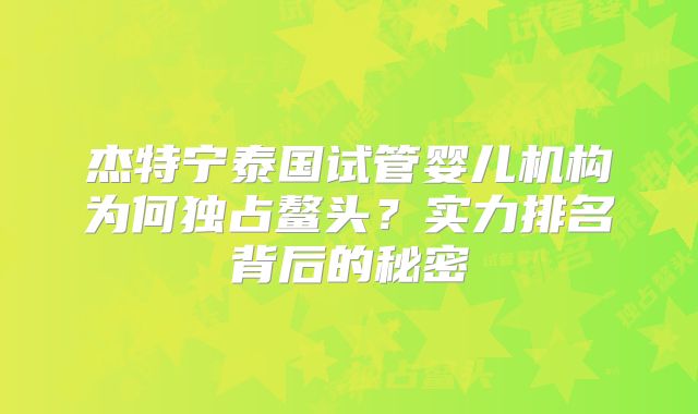 杰特宁泰国试管婴儿机构为何独占鳌头?实力排名背后的秘密