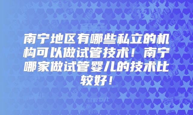 南宁地区有哪些私立的机构可以做试管技术!南宁哪家做试管婴儿的技术比较好!