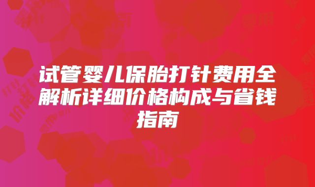 试管婴儿保胎打针费用全解析详细价格构成与省钱指南