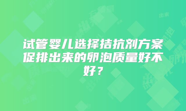 试管婴儿选择拮抗剂方案促排出来的卵泡质量好不好？