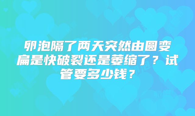 卵泡隔了两天突然由圆变扁是快破裂还是萎缩了？试管要多少钱？