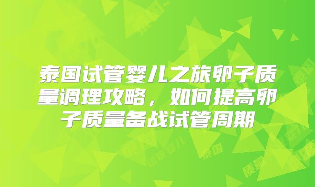 泰国试管婴儿之旅卵子质量调理攻略,如何提高卵子质量备战试管周期