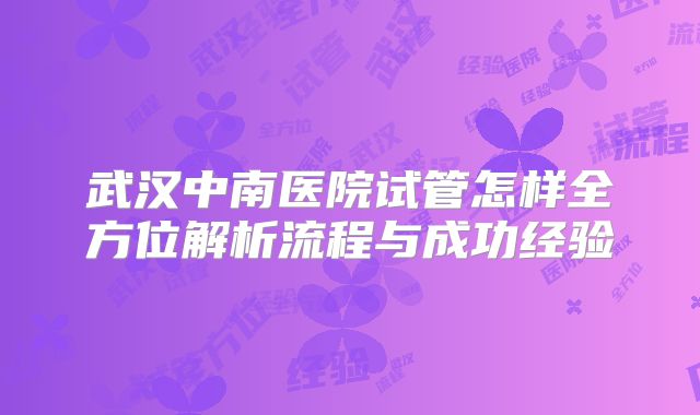 武汉中南医院试管怎样全方位解析流程与成功经验