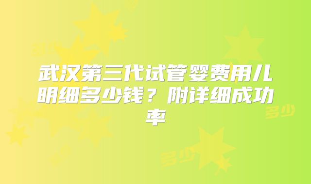 武汉第三代试管婴费用儿明细多少钱？附详细成功率