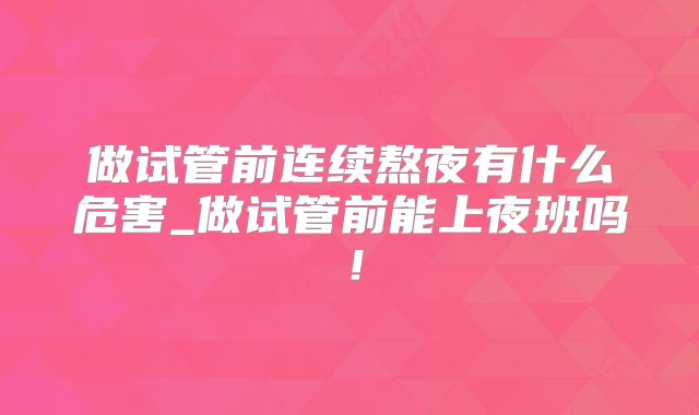做试管前连续熬夜有什么危害_做试管前能上夜班吗！