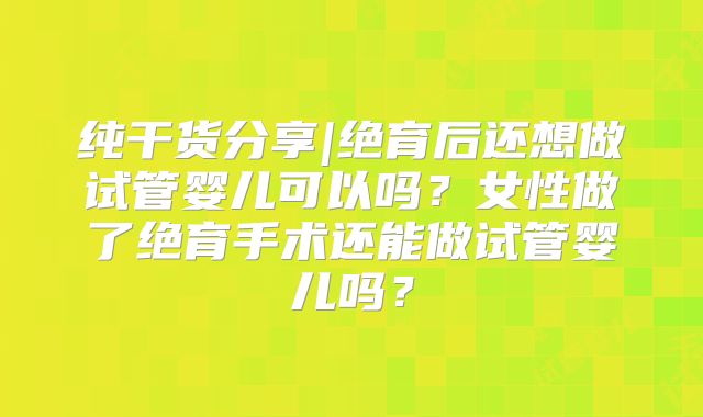 纯干货分享|绝育后还想做试管婴儿可以吗?女性做了绝育手术还能做试管婴儿吗?