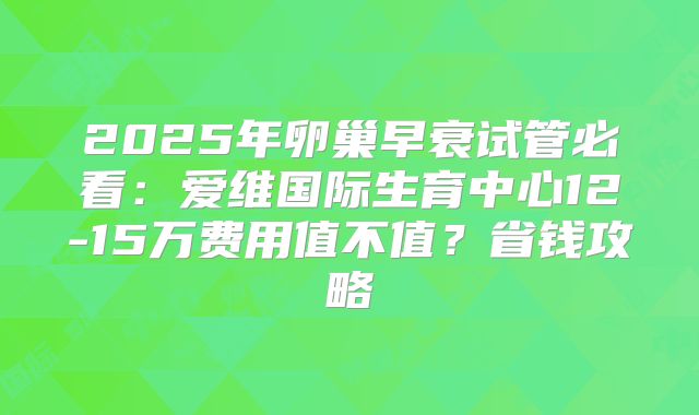 2025年卵巢早衰试管必看：爱维国际生育中心12-15万费用值不值？省钱攻略