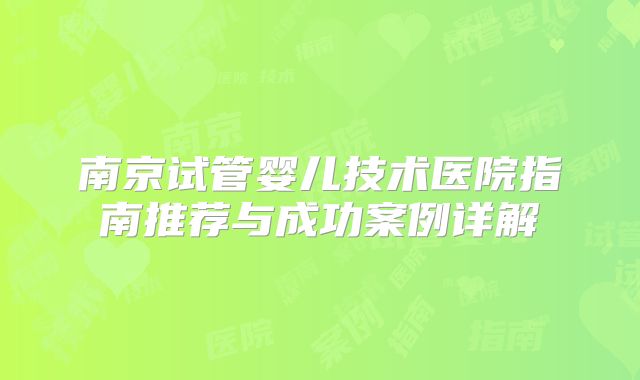 南京试管婴儿技术医院指南推荐与成功案例详解