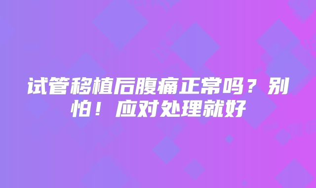 试管移植后腹痛正常吗?别怕!应对处理就好
