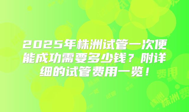 2025年株洲试管一次便能成功需要多少钱?附详细的试管费用一览!