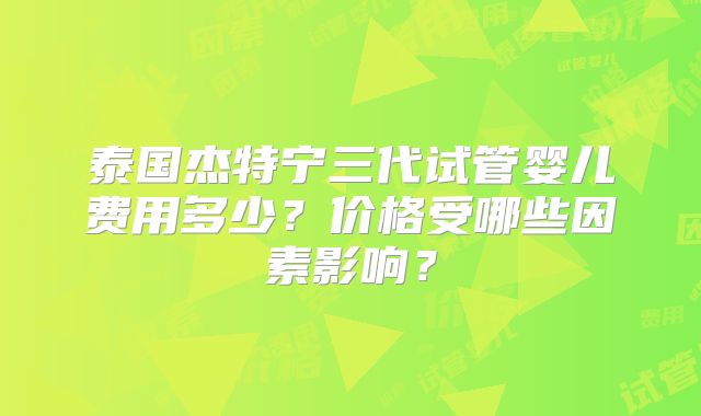 泰国杰特宁三代试管婴儿费用多少？价格受哪些因素影响？