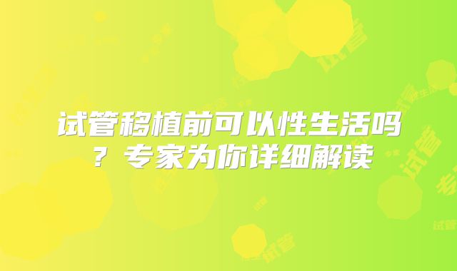 试管移植前可以性生活吗?专家为你详细解读