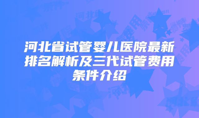 河北省试管婴儿医院最新排名解析及三代试管费用条件介绍