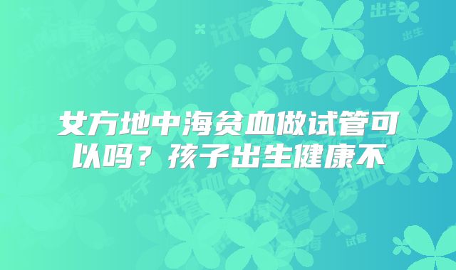 女方地中海贫血做试管可以吗？孩子出生健康不