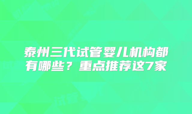 泰州三代试管婴儿机构都有哪些?重点推荐这7家