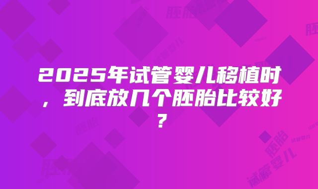 2025年试管婴儿移植时，到底放几个胚胎比较好？