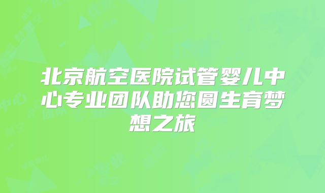 北京航空医院试管婴儿中心专业团队助您圆生育梦想之旅