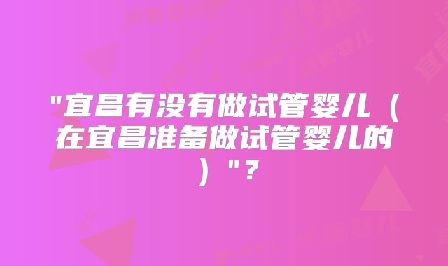"宜昌有没有做试管婴儿(在宜昌准备做试管婴儿的)"?