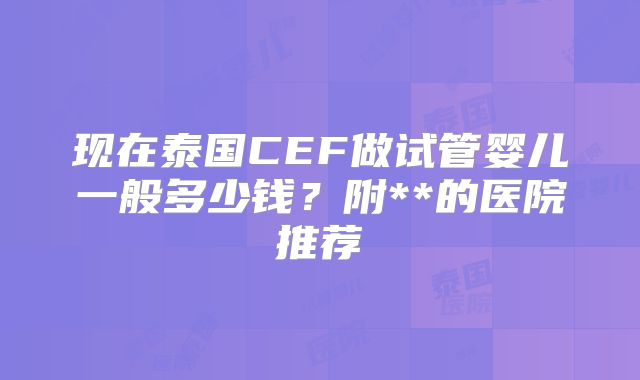 现在泰国CEF做试管婴儿一般多少钱?附**的医院推荐