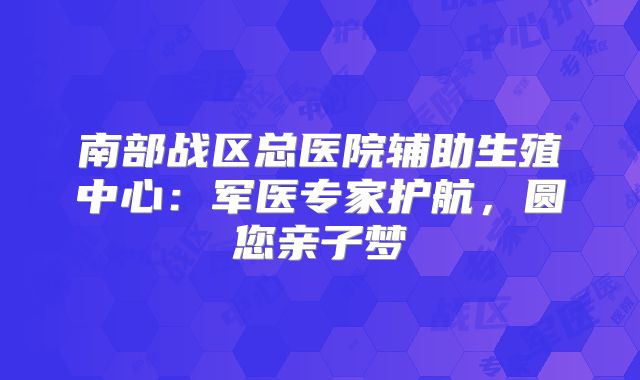 南部战区总医院辅助生殖中心:军医专家护航,圆您亲子梦
