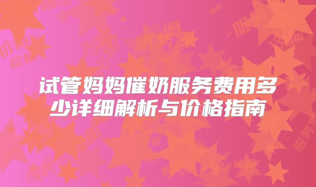 试管妈妈催奶服务费用多少详细解析与价格指南