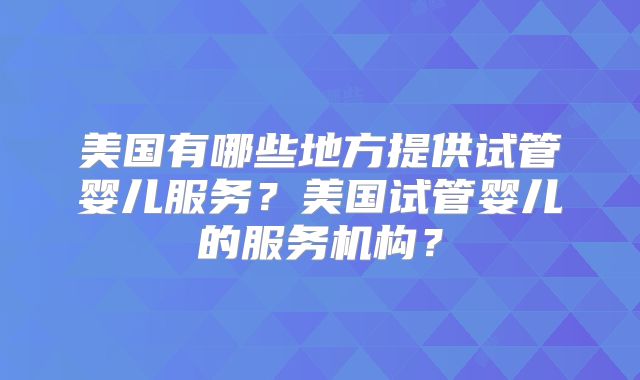 美国有哪些地方提供试管婴儿服务?美国试管婴儿的服务机构?