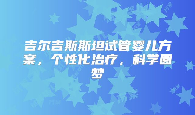 吉尔吉斯斯坦试管婴儿方案,个性化治疗,科学圆梦