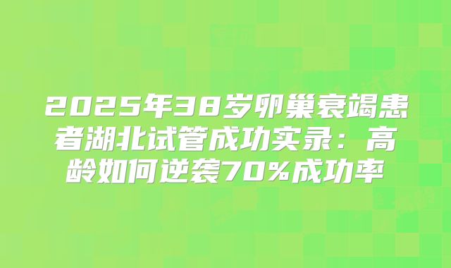 2025年38岁卵巢衰竭患者湖北试管成功实录:高龄如何逆袭70%成功率