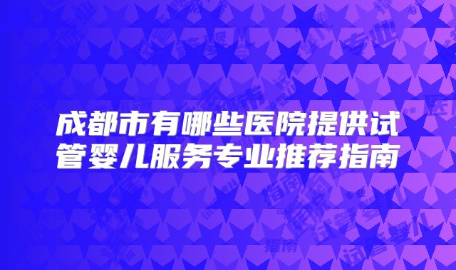 成都市有哪些医院提供试管婴儿服务专业推荐指南