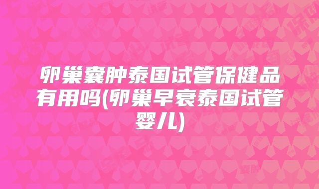 卵巢囊肿泰国试管保健品有用吗(卵巢早衰泰国试管婴儿)
