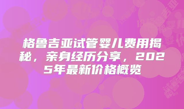 格鲁吉亚试管婴儿费用揭秘,亲身经历分享,2025年最新价格概览