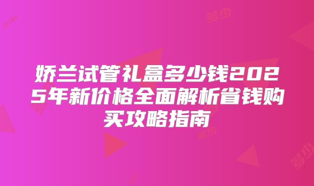 娇兰试管礼盒多少钱2025年新价格全面解析省钱购买攻略指南