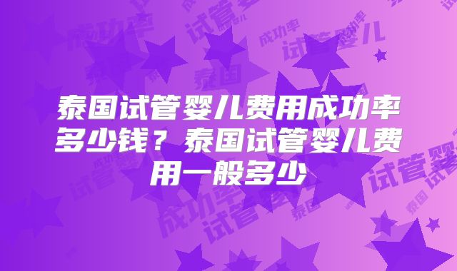 泰国试管婴儿费用成功率多少钱?泰国试管婴儿费用一般多少