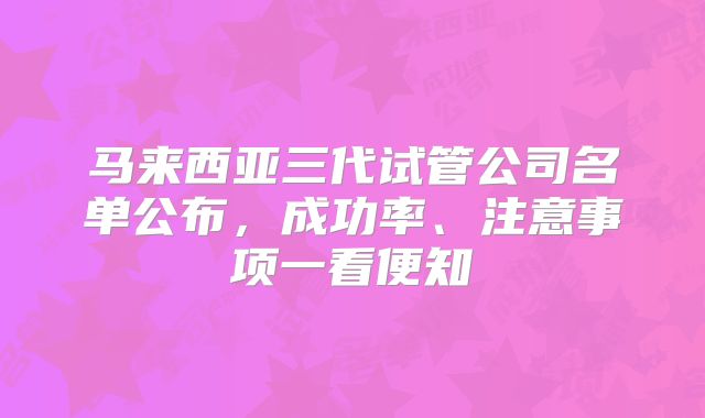 马来西亚三代试管公司名单公布，成功率、注意事项一看便知