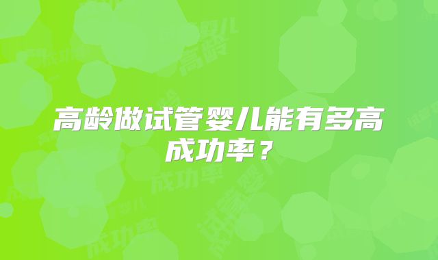 高龄做试管婴儿能有多高成功率?