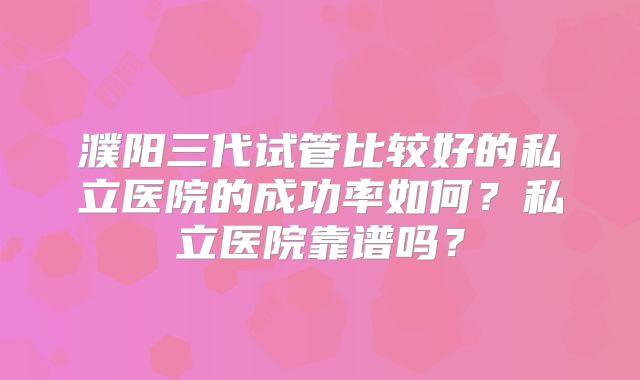 濮阳三代试管比较好的私立医院的成功率如何？私立医院靠谱吗？