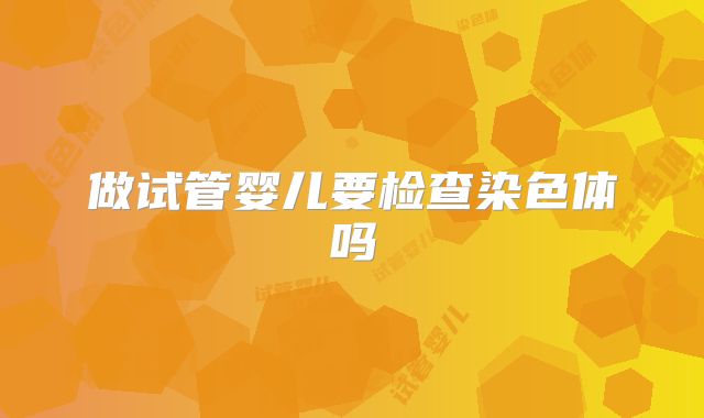 做试管婴儿要检查染色体吗