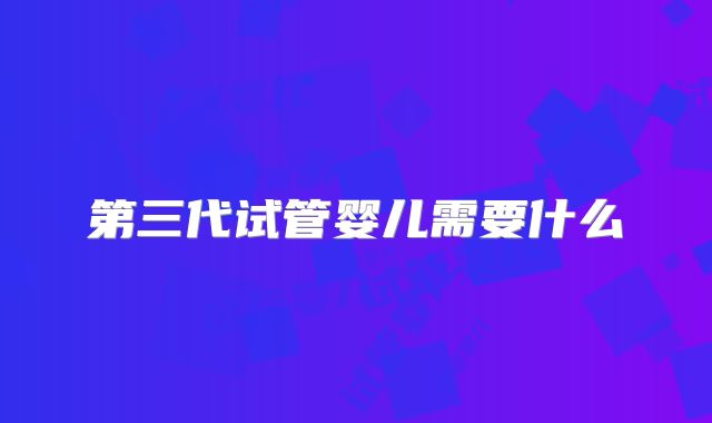第三代试管婴儿需要什么