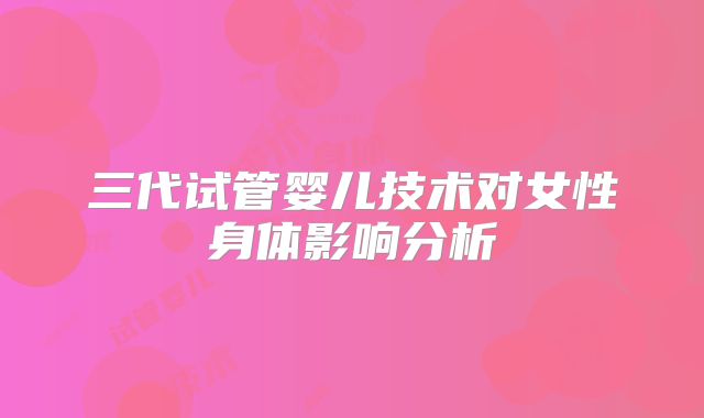 三代试管婴儿技术对女性身体影响分析